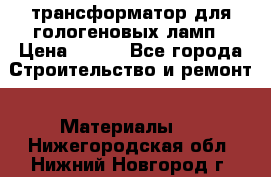 трансформатор для гологеновых ламп › Цена ­ 250 - Все города Строительство и ремонт » Материалы   . Нижегородская обл.,Нижний Новгород г.